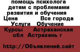 помощь психолога детям с проблемами развития и обучения › Цена ­ 1 000 - Все города Услуги » Обучение. Курсы   . Астраханская обл.,Астрахань г.